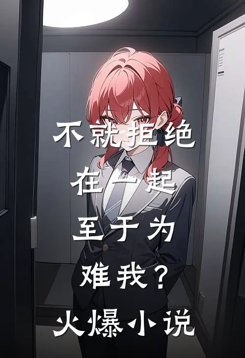 不就拒绝在一起，至于为难我？火爆小说