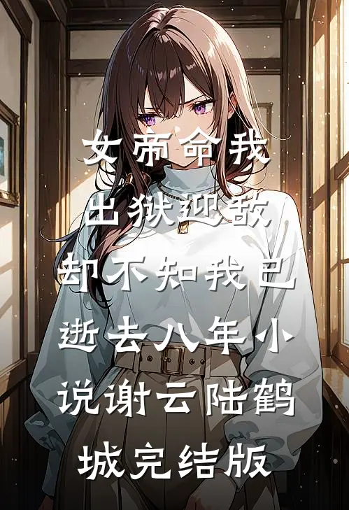 女帝命我出狱迎敌，却不知我已逝去八年小说谢云陆鹤城完结版