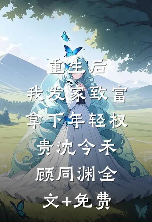 重生后，我发家致富，拿下年轻权贵沈今禾顾同渊全文+免费