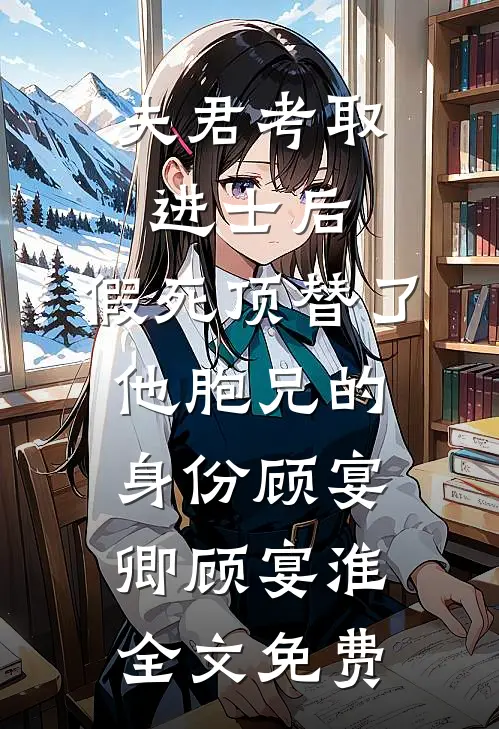 夫君考取进士后，假死顶替了他胞兄的身份顾宴卿顾宴淮全文免费