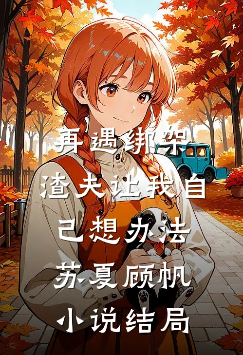 再遇绑架，渣夫让我自己想办法苏夏顾帆小说结局
