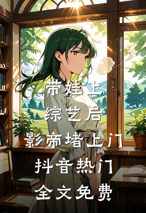 带娃上综艺后，影帝堵上门抖音热门全文免费