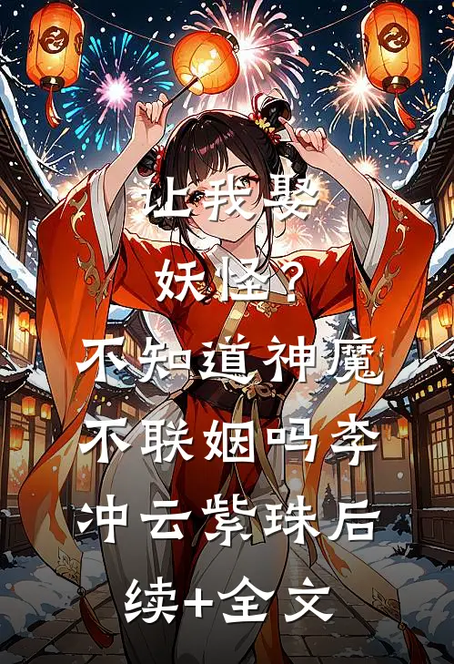 让我娶妖怪？不知道神魔不联姻吗李冲云紫珠后续+全文