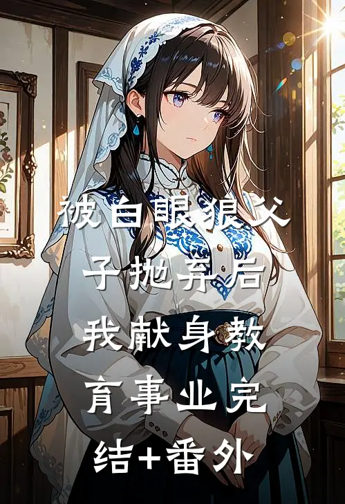 被白眼狼父子抛弃后，我献身教育事业完结+番外