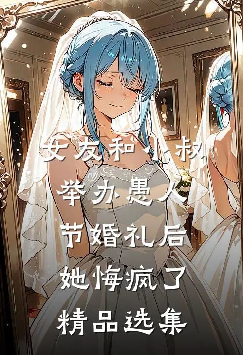 女友和小叔举办愚人节婚礼后，她悔疯了精品选集