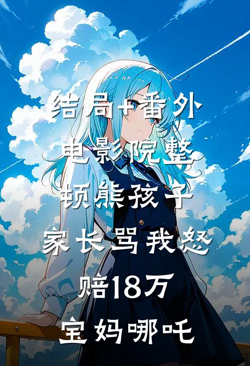 结局+番外电影院整顿熊孩子，家长骂我怒赔18万宝妈哪吒