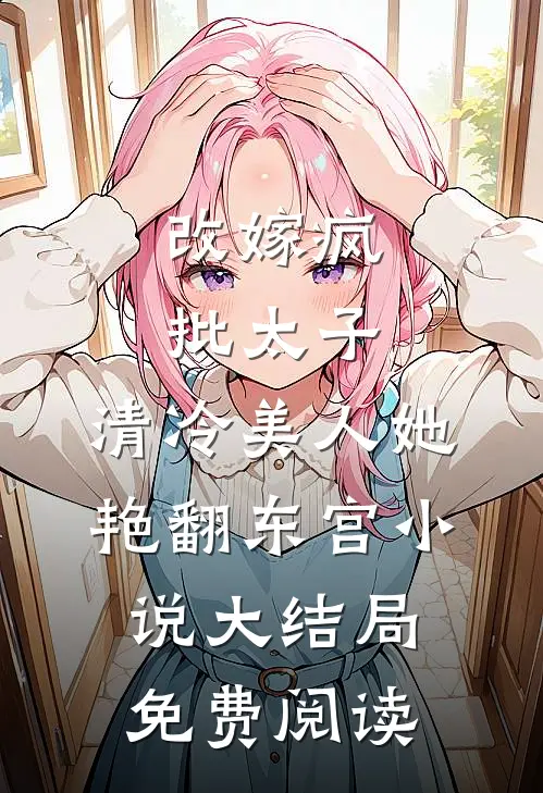 改嫁疯批太子，清冷美人她艳翻东宫小说大结局免费阅读