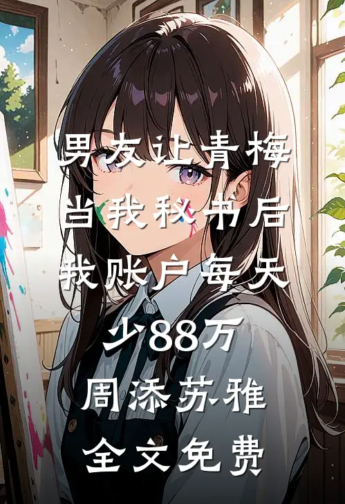男友让青梅当我秘书后，我账户每天少88万周添苏雅全文免费