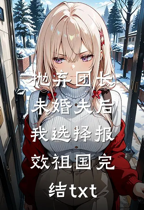 抛弃团长未婚夫后，我选择报效祖国完结txt