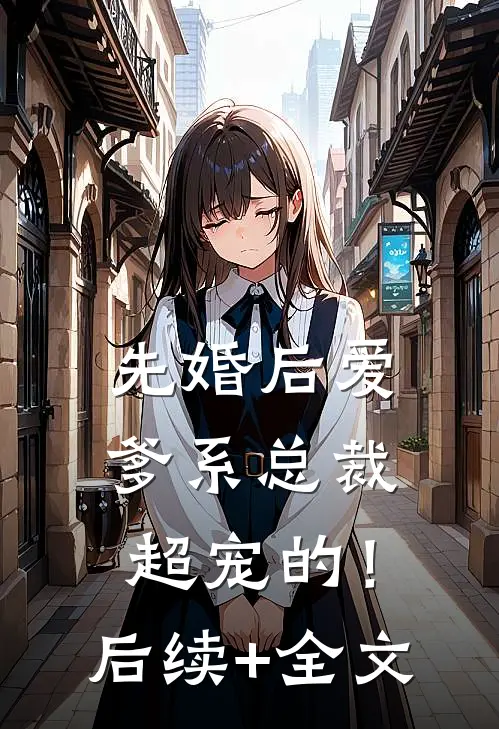 先婚后爱：爹系总裁超宠的！后续+全文