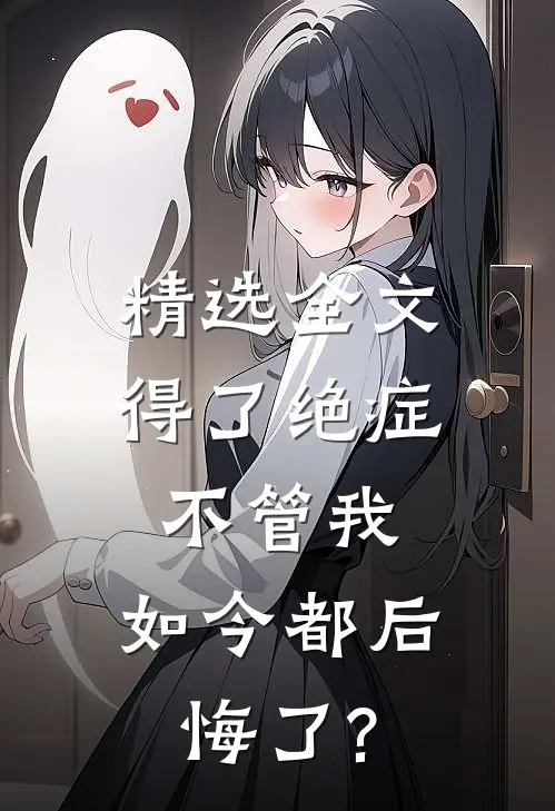 精选全文得了绝症不管我，如今都后悔了?