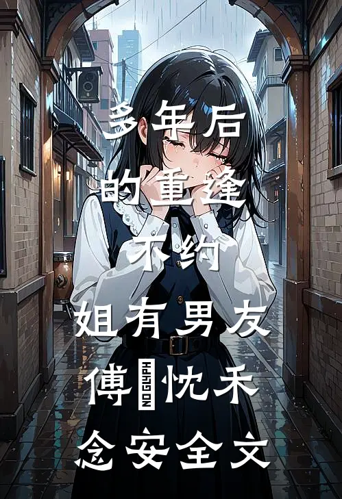 多年后的重逢，不约，姐有男友傅璟忱禾念安全文