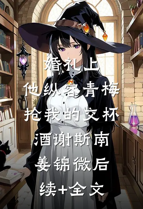 婚礼上，他纵容青梅抢我的交杯酒谢斯南姜锦微后续+全文