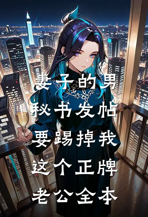 妻子的男秘书发帖，要踢掉我这个正牌老公全本