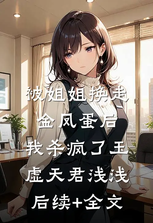 被姐姐换走金凤蛋后，我杀疯了玉虚天君浅浅后续+全文