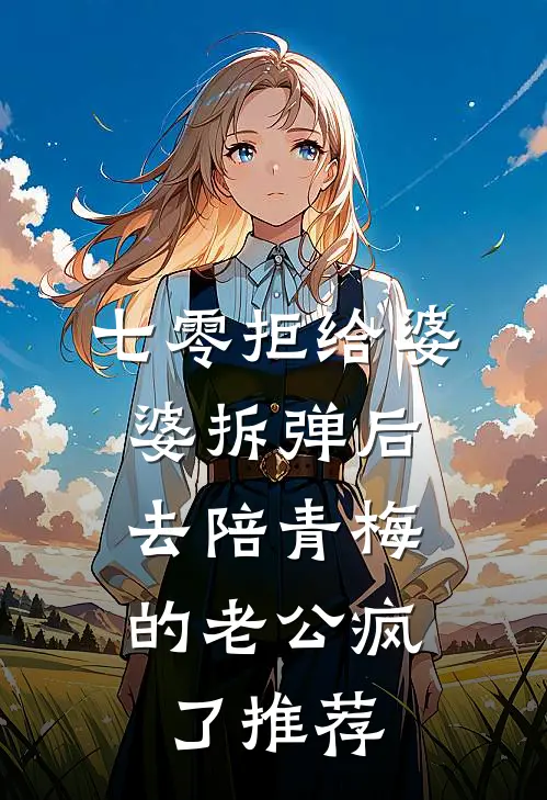 七零拒给婆婆拆弹后，去陪青梅的老公疯了推荐