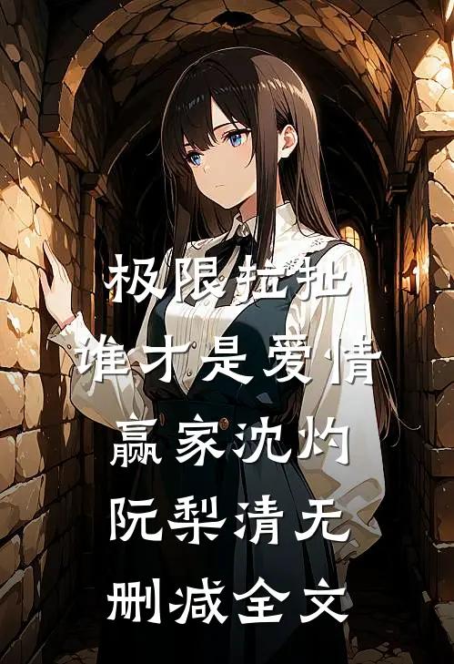 极限拉扯：谁才是爱情赢家沈灼阮梨清无删减全文