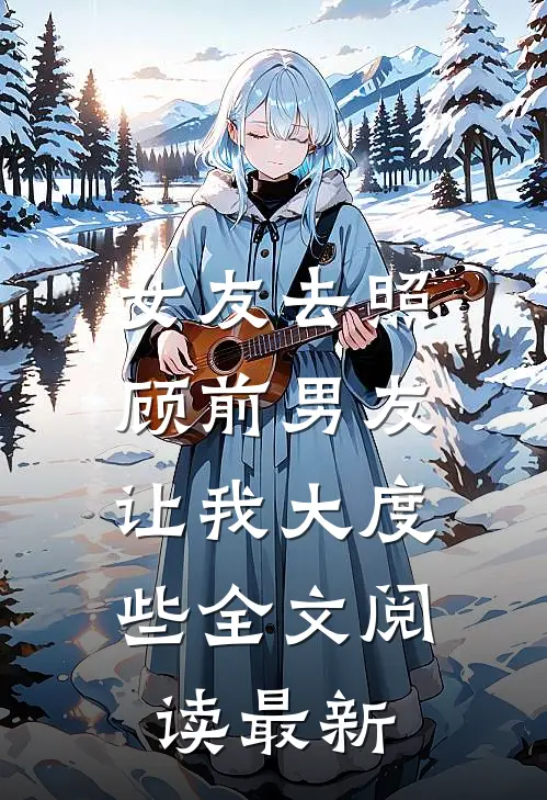 女友去照顾前男友，让我大度些全文阅读最新