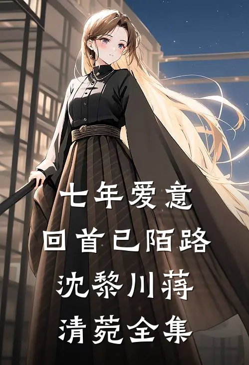 七年爱意，回首已陌路沈黎川蒋清菀全集