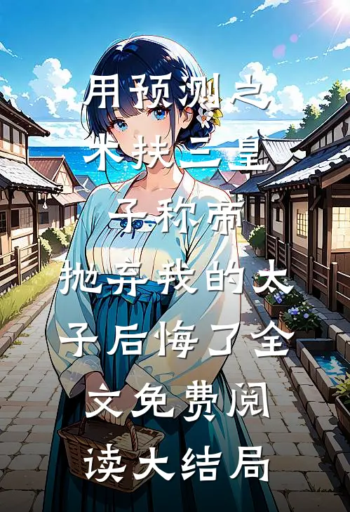 用预测之术扶三皇子称帝，抛弃我的太子后悔了全文免费阅读大结局