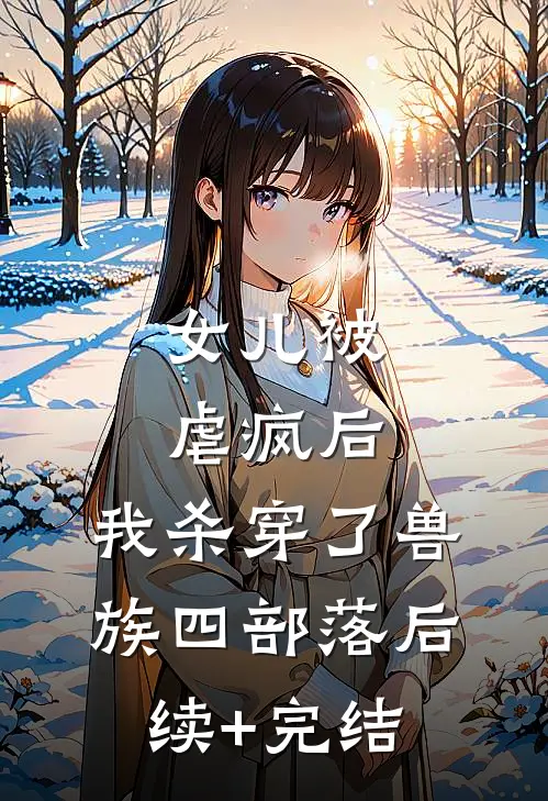 女儿被虐疯后，我杀穿了兽族四部落后续+完结