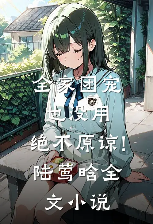 全家团宠也没用,绝不原谅!(陆莺晗)全文小说