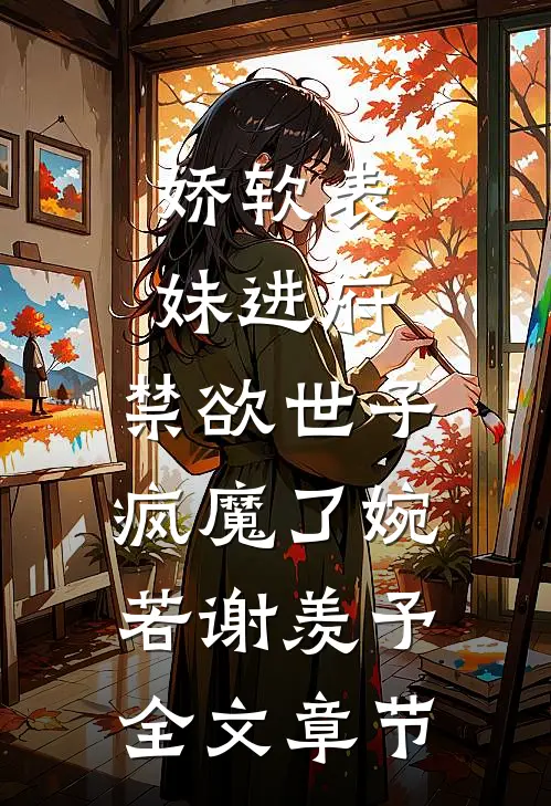 娇软表妹进府:禁欲世子疯魔了(婉若谢羡予)全文章节