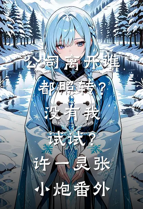 公司离开谁都照转？没有我试试？许一灵张小炮 番外