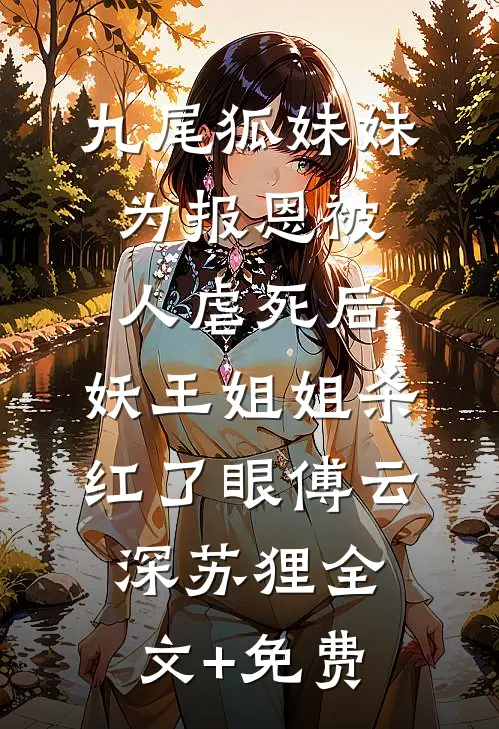 九尾狐妹妹为报恩被人虐死后，妖王姐姐杀红了眼傅云深苏狸全文+免费