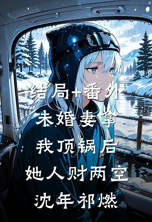 结局+番外未婚妻拿我顶锅后，她人财两空沈年祁燃