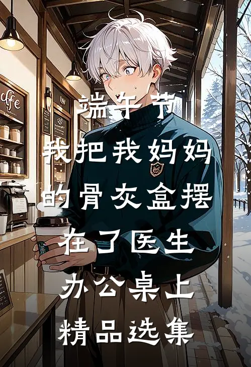 端午节，我把我妈妈的骨灰盒摆在了医生办公桌上精品选集