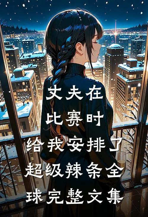 丈夫在比赛时，给我安排了超级辣条全球完整文集