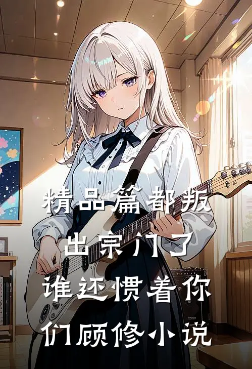 精品篇都叛出宗门了,谁还惯着你们顾修小说