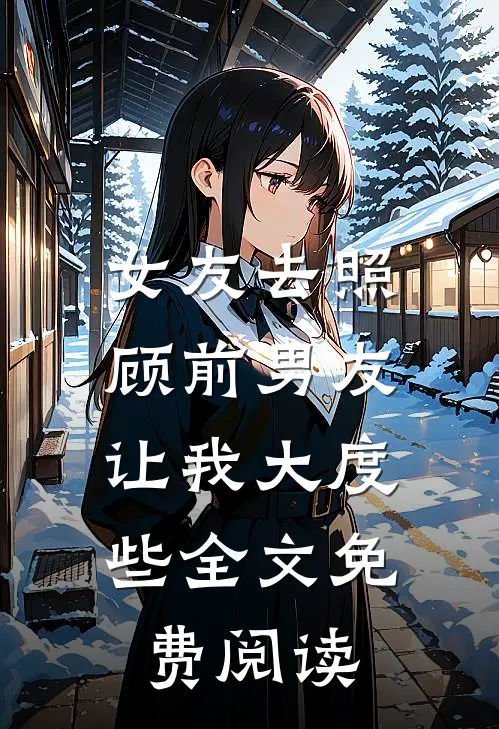 女友去照顾前男友，让我大度些全文免费阅读
