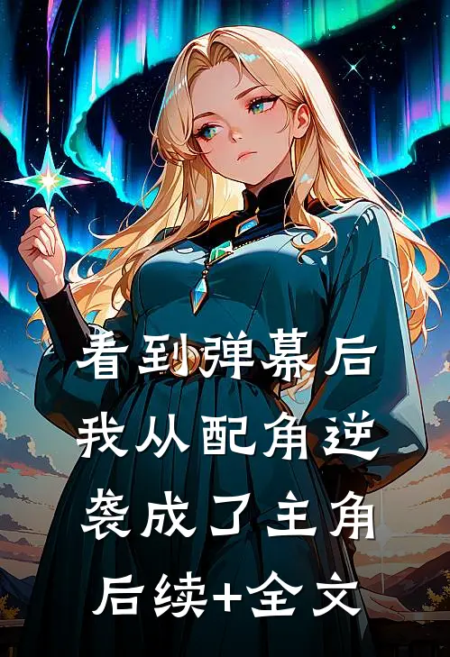 看到弹幕后，我从配角逆袭成了主角后续+全文