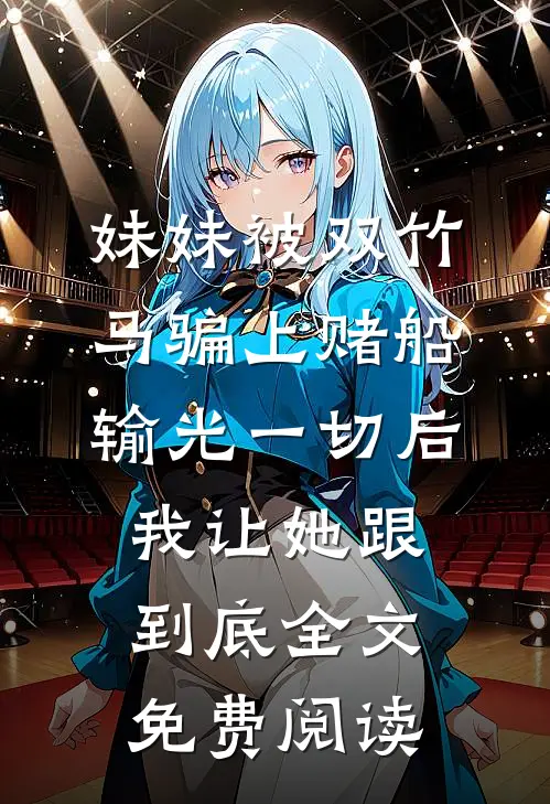 妹妹被双竹马骗上赌船输光一切后，我让她跟到底全文免费阅读