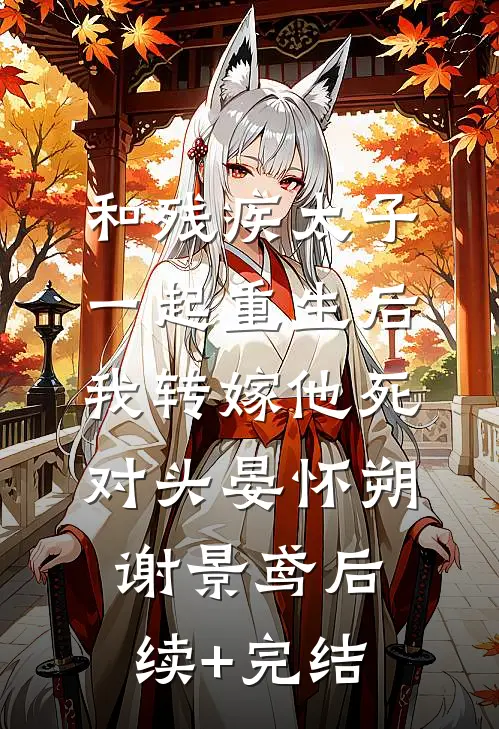 和残疾太子一起重生后，我转嫁他死对头晏怀朔谢景鸢后续+完结