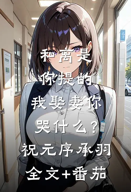 和离是你提的，我娶妻你哭什么？祝元序承羽全文+番茄