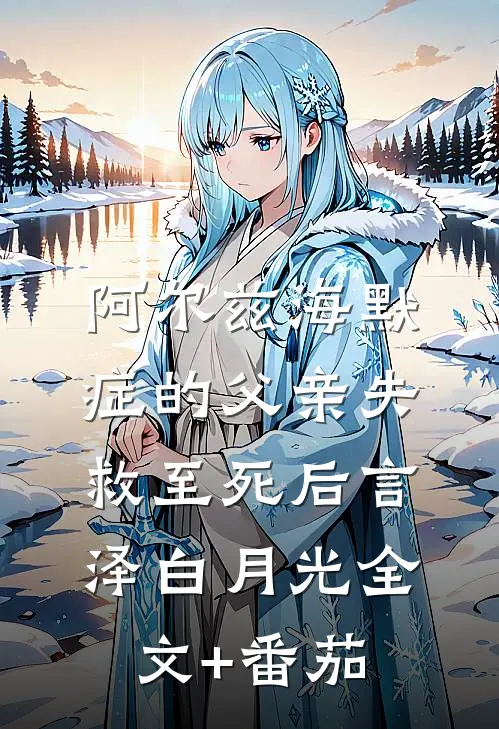阿尔兹海默症的父亲失救至死后言泽白月光全文+番茄