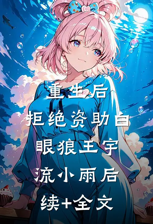 重生后，拒绝资助白眼狼王宇流小雨后续+全文