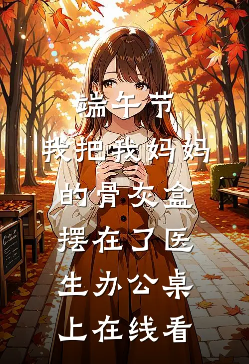 端午节，我把我妈妈的骨灰盒摆在了医生办公桌上在线看