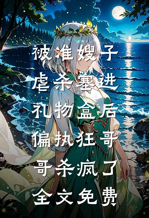 被准嫂子虐杀塞进礼物盒后，偏执狂哥哥杀疯了全文免费