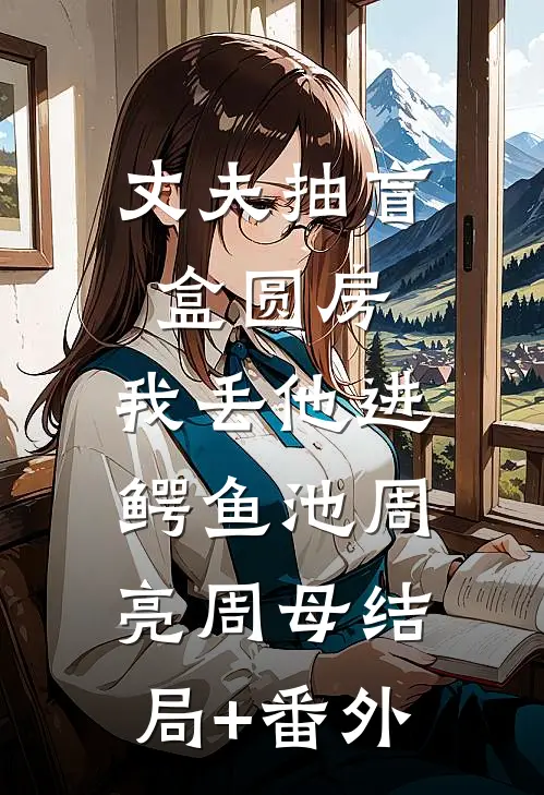 丈夫抽盲盒圆房，我丢他进鳄鱼池周亮周母结局+番外