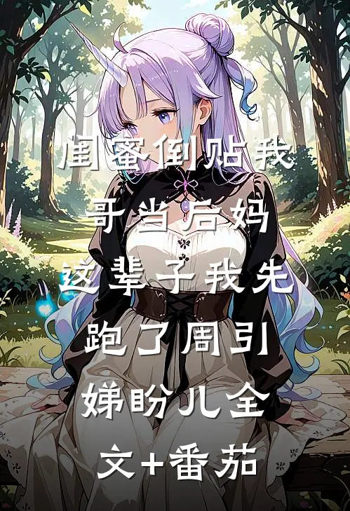 闺蜜倒贴我哥当后妈，这辈子我先跑了周引娣盼儿全文+番茄