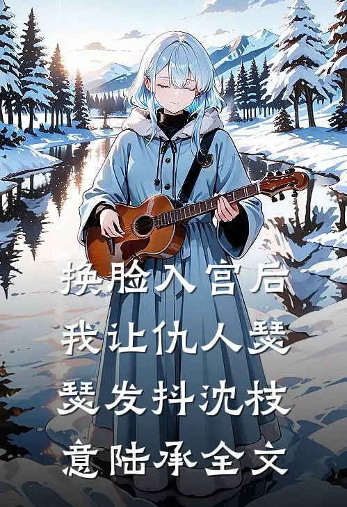换脸入宫后，我让仇人瑟瑟发抖沈枝意陆承全文