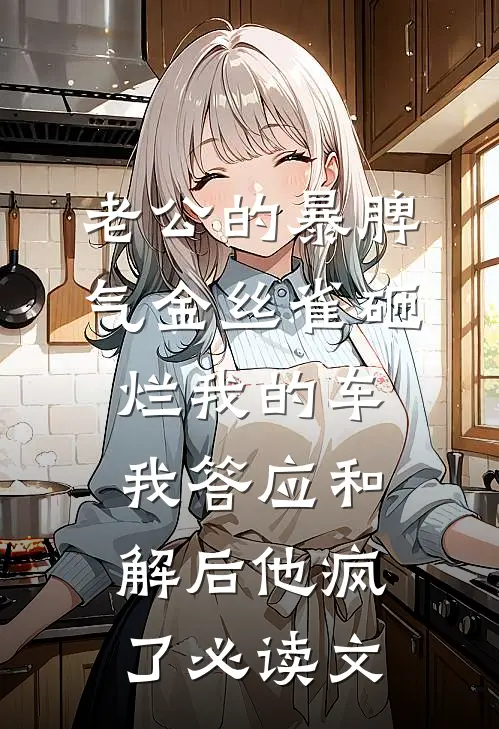 老公的暴脾气金丝雀砸烂我的车，我答应和解后他疯了必读文
