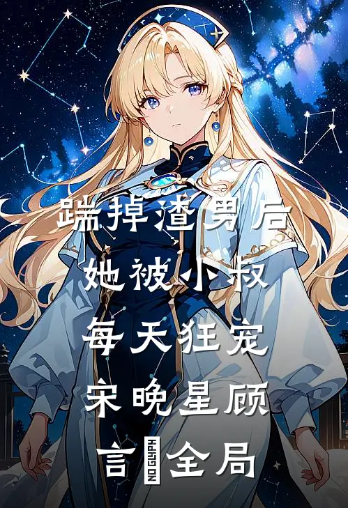 踹掉渣男后，她被小叔每天狂宠宋晚星顾言璟全局