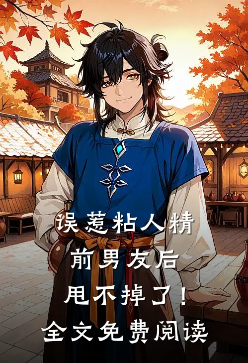 误惹粘人精前男友后，甩不掉了！全文免费阅读