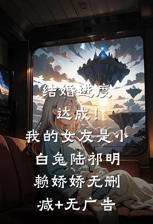 结婚进度达成！我的女友是小白兔陆祁明赖娇娇无删减+无广告