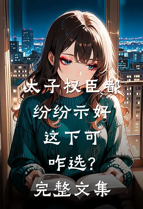 太子权臣都纷纷示好,这下可咋选?完整文集